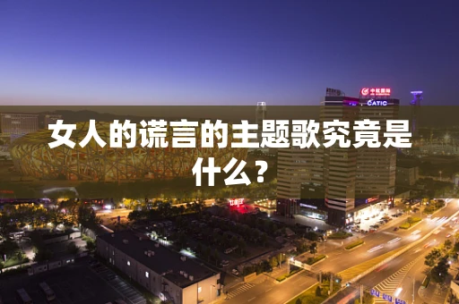 女人的谎言的主题歌究竟是什么？