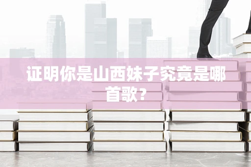 证明你是山西妹子究竟是哪首歌？