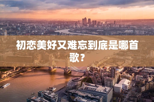 初恋美好又难忘到底是哪首歌？