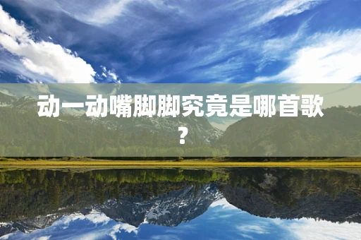 动一动嘴脚脚究竟是哪首歌？