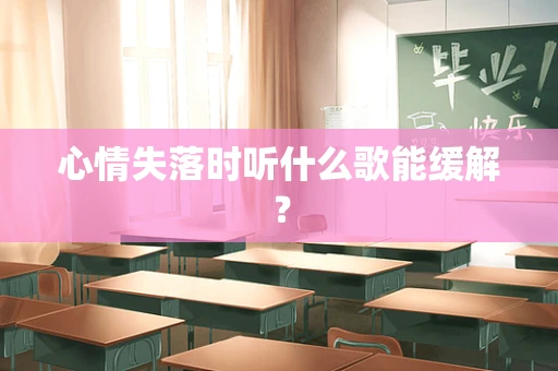 心情失落时听什么歌能缓解？