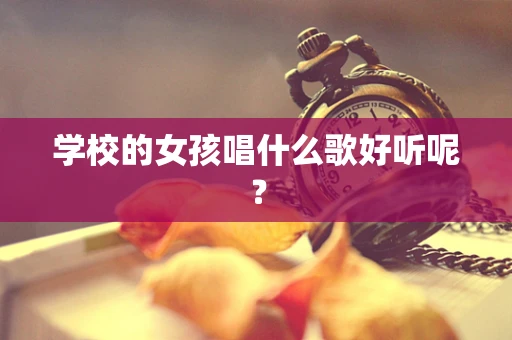 学校的女孩唱什么歌好听呢？