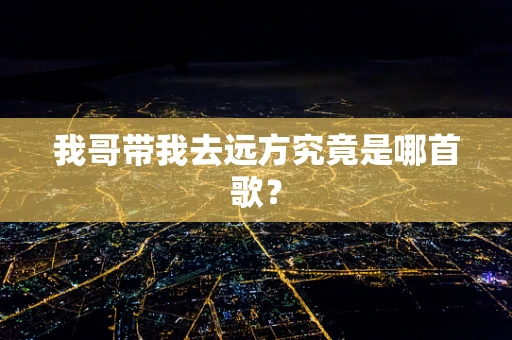 我哥带我去远方究竟是哪首歌？