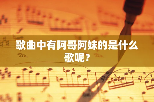 歌曲中有阿哥阿妹的是什么歌呢？