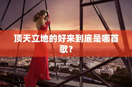 顶天立地的好来到底是哪首歌？