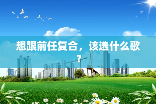 想跟前任复合，该选什么歌？