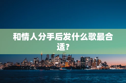 和情人分手后发什么歌最合适？