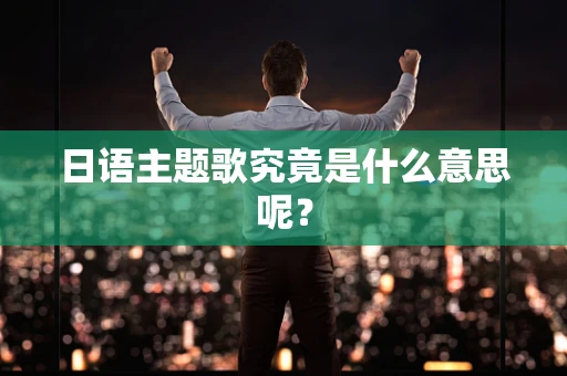 日语主题歌究竟是什么意思呢？