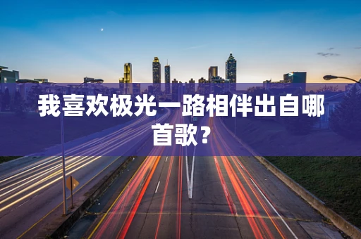 我喜欢极光一路相伴出自哪首歌？