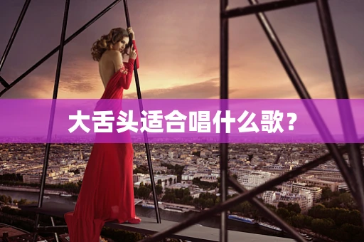 大舌头适合唱什么歌？