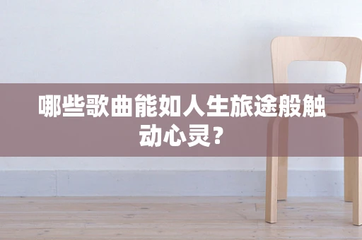 哪些歌曲能如人生旅途般触动心灵？