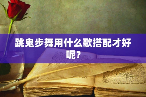 跳鬼步舞用什么歌搭配才好呢？