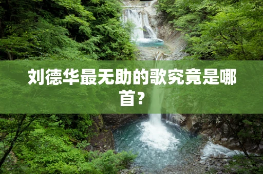 刘德华最无助的歌究竟是哪首？
