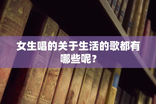 女生唱的关于生活的歌都有哪些呢？