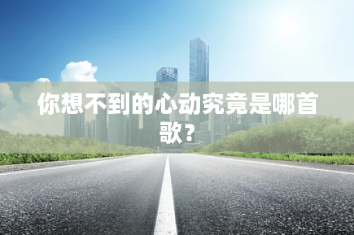 你想不到的心动究竟是哪首歌？