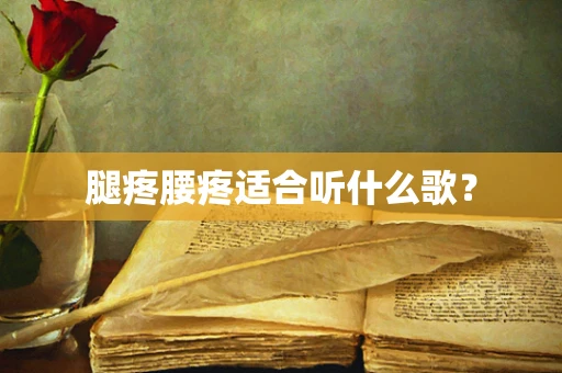 腿疼腰疼适合听什么歌？