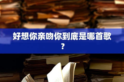 好想你亲吻你到底是哪首歌？