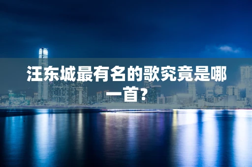 汪东城最有名的歌究竟是哪一首？