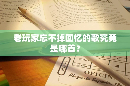 老玩家忘不掉回忆的歌究竟是哪首？