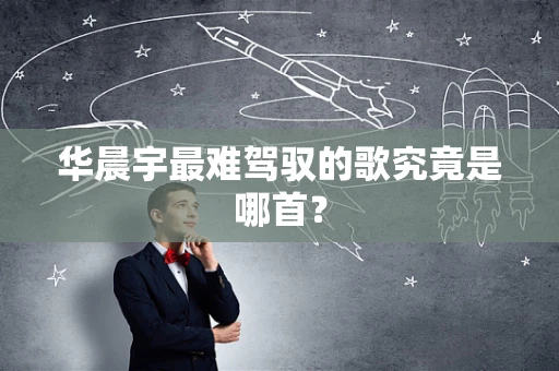 华晨宇最难驾驭的歌究竟是哪首？