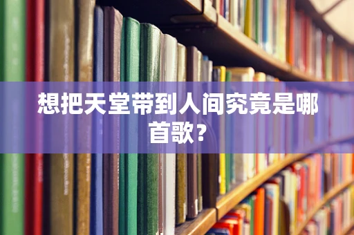 想把天堂带到人间究竟是哪首歌？