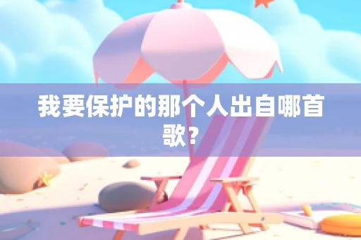我要保护的那个人出自哪首歌？