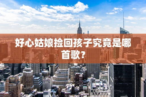 好心姑娘捡回孩子究竟是哪首歌？