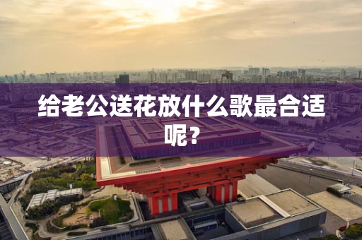 给老公送花放什么歌最合适呢？