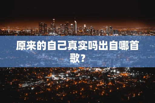 原来的自己真实吗出自哪首歌？