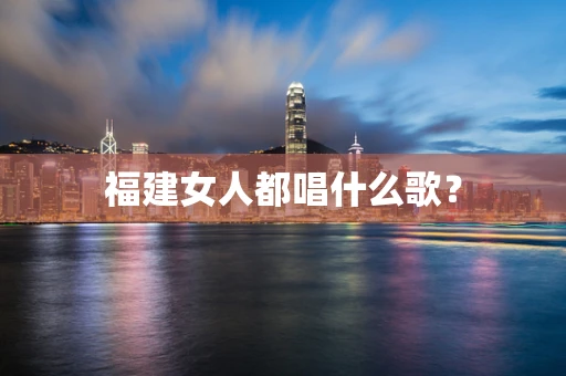 福建女人都唱什么歌？
