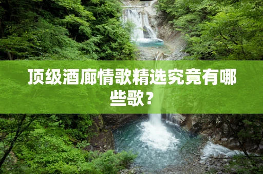 顶级酒廊情歌精选究竟有哪些歌？
