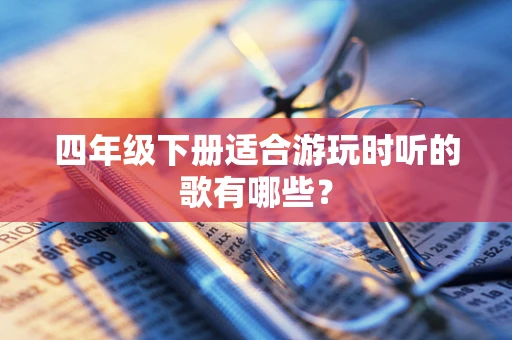 四年级下册适合游玩时听的歌有哪些？