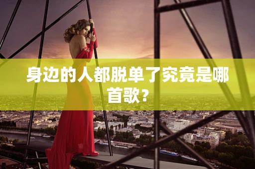 身边的人都脱单了究竟是哪首歌？