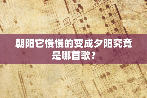 朝阳它慢慢的变成夕阳究竟是哪首歌？