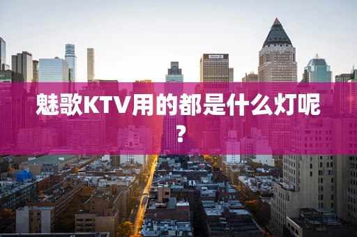 魅歌KTV用的都是什么灯呢？