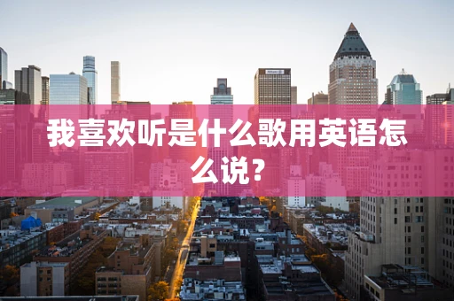 我喜欢听是什么歌用英语怎么说？