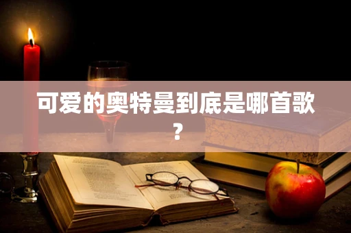 可爱的奥特曼到底是哪首歌？