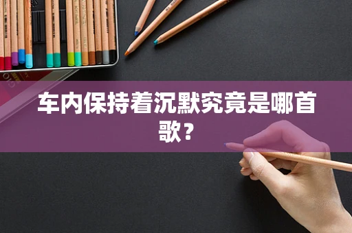 车内保持着沉默究竟是哪首歌？