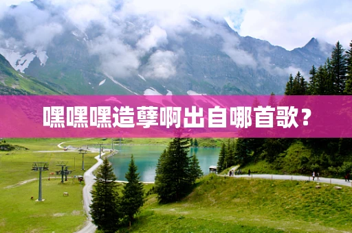 嘿嘿嘿造孽啊出自哪首歌？