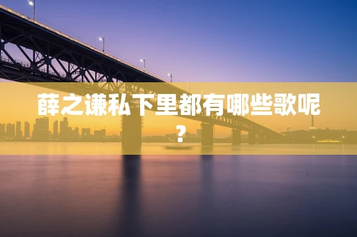 薛之谦私下里都有哪些歌呢？