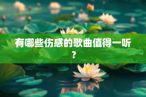 有哪些伤感的歌曲值得一听？