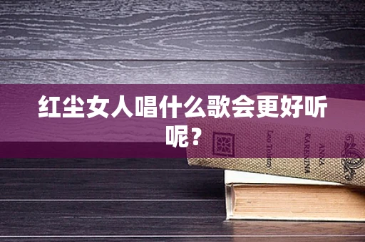 红尘女人唱什么歌会更好听呢？