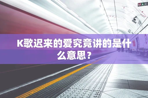 K歌迟来的爱究竟讲的是什么意思？