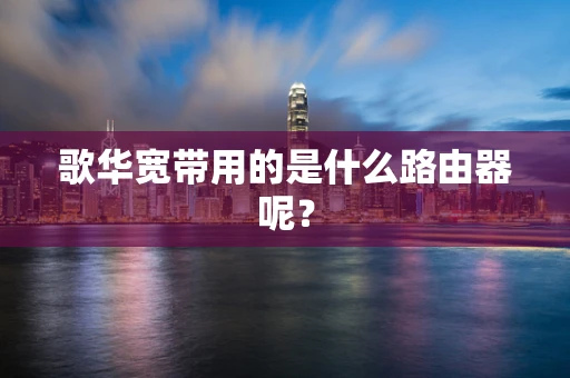 歌华宽带用的是什么路由器呢？