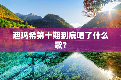 迪玛希第十期到底唱了什么歌？