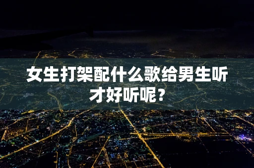 女生打架配什么歌给男生听才好听呢？