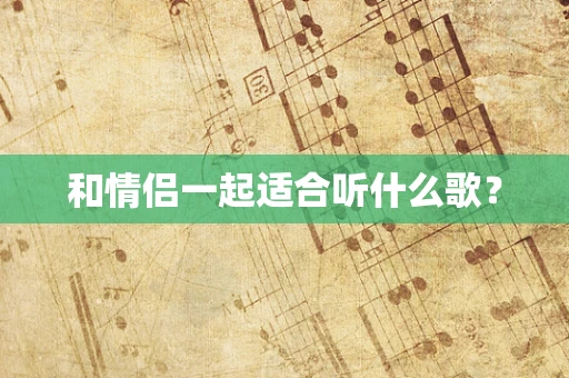 和情侣一起适合听什么歌？