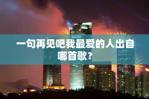 一句再见吧我最爱的人出自哪首歌？