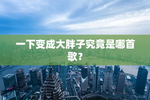 一下变成大胖子究竟是哪首歌？