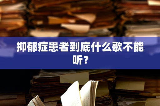 抑郁症患者到底什么歌不能听？